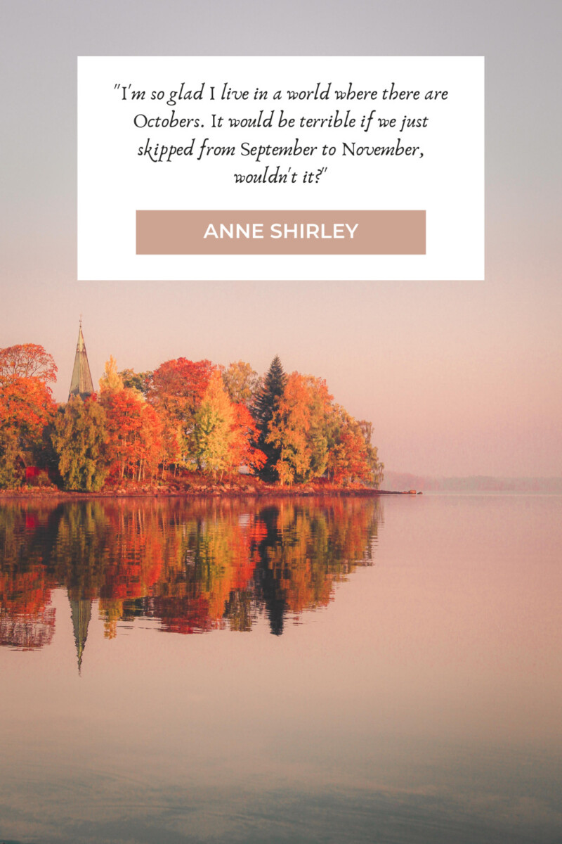Anne Of Green Gables: "I'm so glad I live in a world where there are Octobers. It would be terrible if we just skipped from September to November, wouldn't it?" - Anne Shirley (pg. 166)